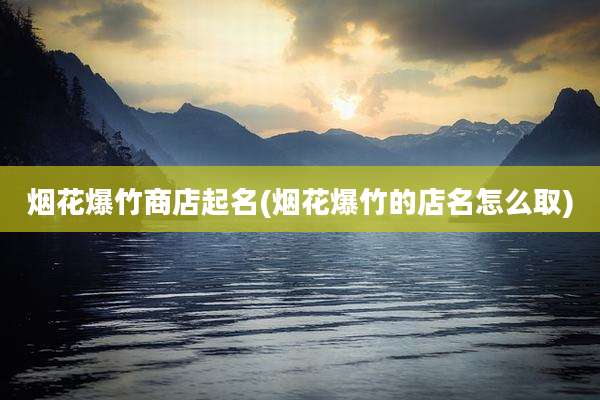 烟花爆竹商店起名(烟花爆竹的店名怎么取)