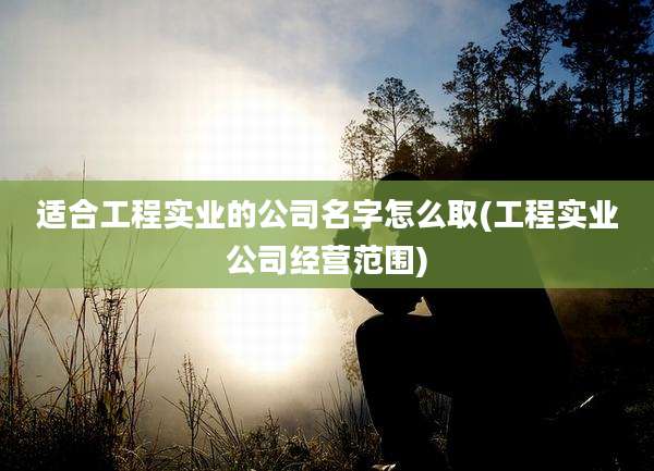 适合工程实业的公司名字怎么取(工程实业公司经营范围)