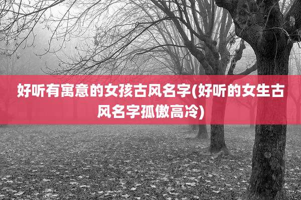 好听有寓意的女孩古风名字(好听的女生古风名字孤傲高冷)