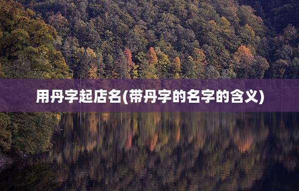 用丹字起店名(带丹字的名字的含义)