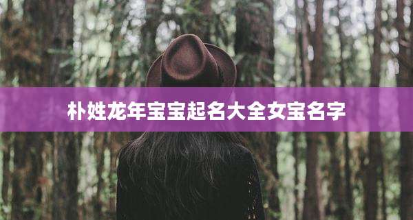 朴姓龙年宝宝起名大全女宝名字