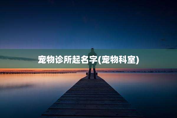 宠物诊所起名字(宠物科室)