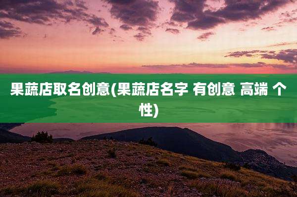 果蔬店取名创意(果蔬店名字 有创意 高端 个性)