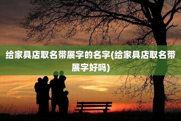 给家具店取名带展字的名字(给家具店取名带展字好吗)