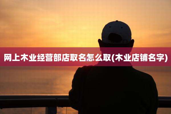网上木业经营部店取名怎么取(木业店铺名字)
