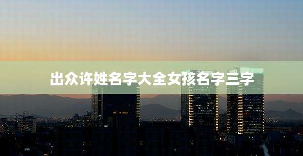 出众许姓名字大全女孩名字三字