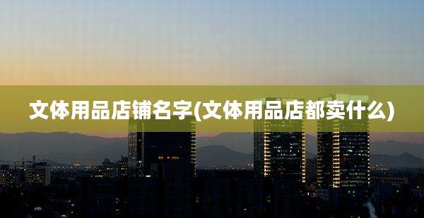 文体用品店铺名字(文体用品店都卖什么)
