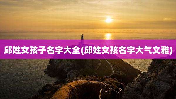 邱姓女孩子名字大全(邱姓女孩名字大气文雅)
