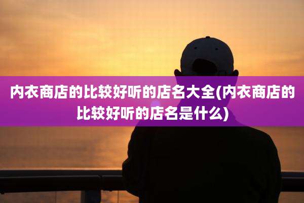 内衣商店的比较好听的店名大全(内衣商店的比较好听的店名是什么)