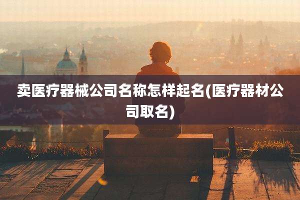 卖医疗器械公司名称怎样起名(医疗器材公司取名)