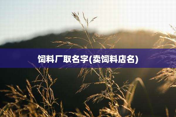 饲料厂取名字(卖饲料店名)