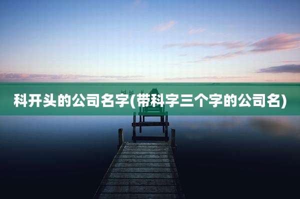 科开头的公司名字(带科字三个字的公司名)