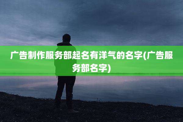 广告制作服务部起名有洋气的名字(广告服务部名字)