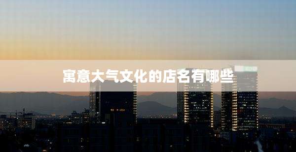 寓意大气文化的店名有哪些