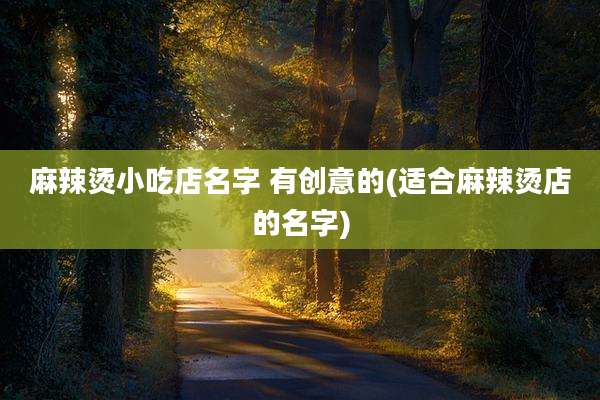 麻辣烫小吃店名字 有创意的(适合麻辣烫店的名字)