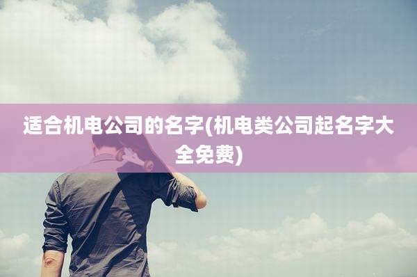 适合机电公司的名字(机电类公司起名字大全免费)