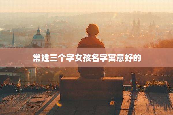 常姓三个字女孩名字寓意好的