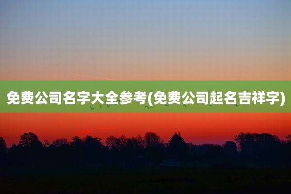 免费公司名字大全参考(免费公司起名吉祥字)