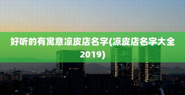 好听的有寓意凉皮店名字(凉皮店名字大全2019)