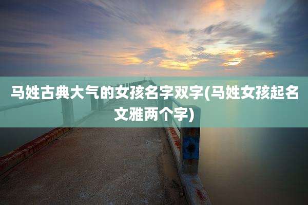 马姓古典大气的女孩名字双字(马姓女孩起名文雅两个字)