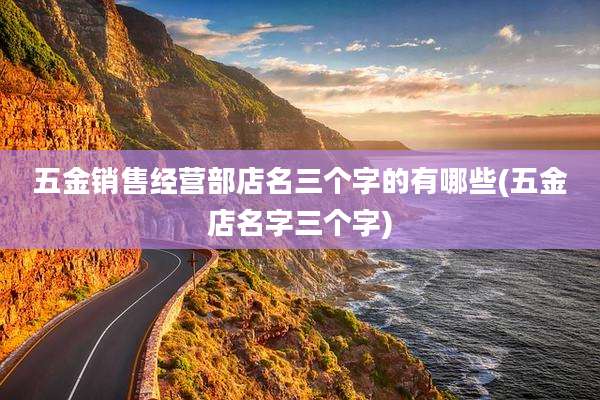 五金销售经营部店名三个字的有哪些(五金店名字三个字)