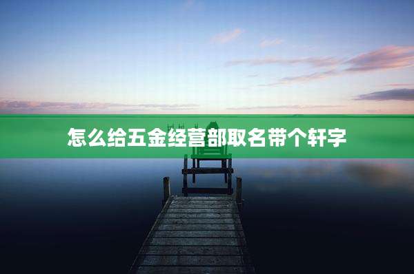 怎么给五金经营部取名带个轩字