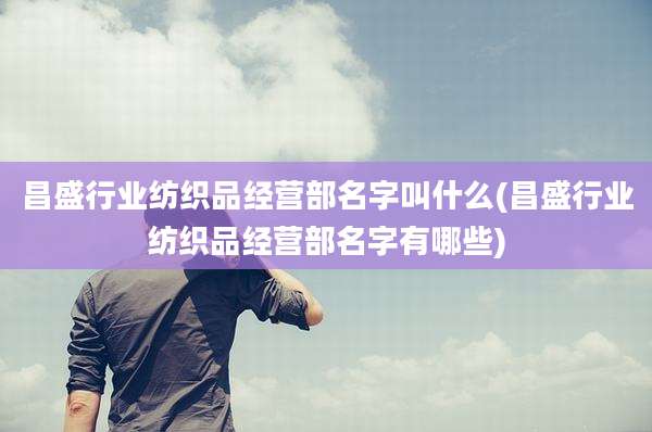 昌盛行业纺织品经营部名字叫什么(昌盛行业纺织品经营部名字有哪些)