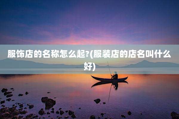 服饰店的名称怎么起?(服装店的店名叫什么好)