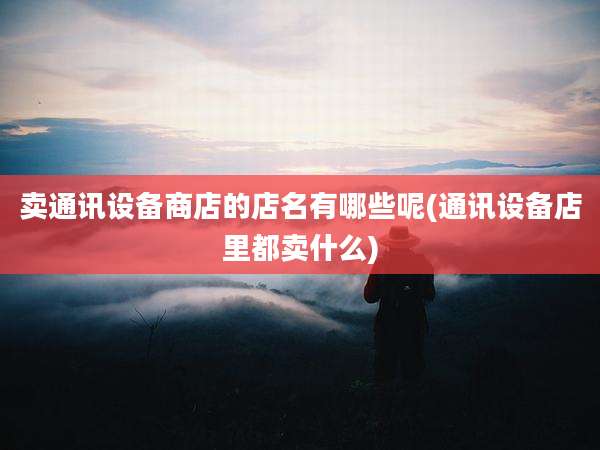 卖通讯设备商店的店名有哪些呢(通讯设备店里都卖什么)