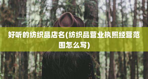好听的纺织品店名(纺织品营业执照经营范围怎么写)