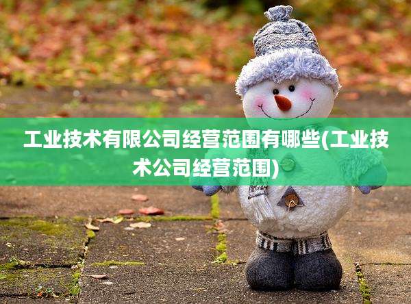 工业技术有限公司经营范围有哪些(工业技术公司经营范围)