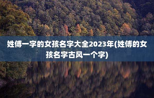 姓傅一字的女孩名字大全2023年(姓傅的女孩名字古风一个字)