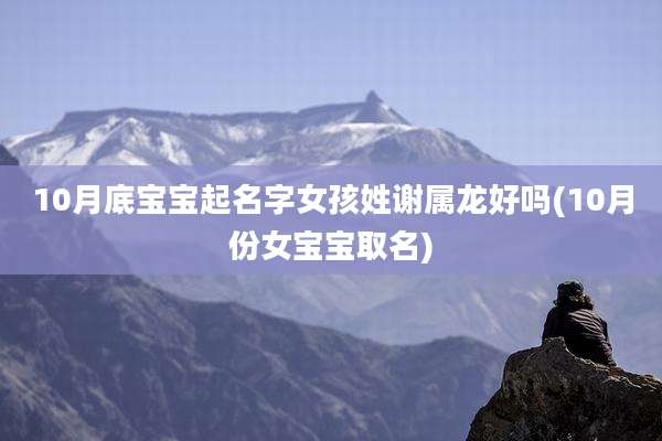10月底宝宝起名字女孩姓谢属龙好吗(10月份女宝宝取名)