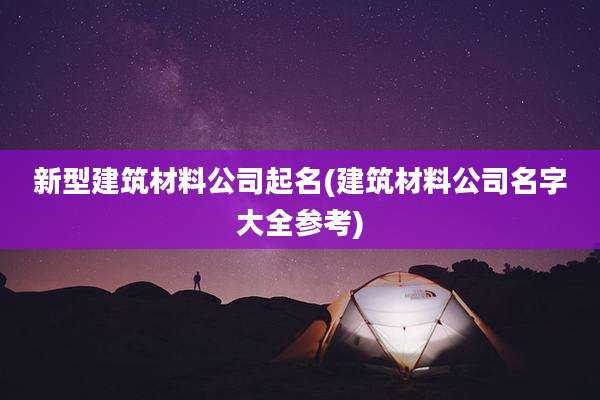 新型建筑材料公司起名(建筑材料公司名字大全参考)