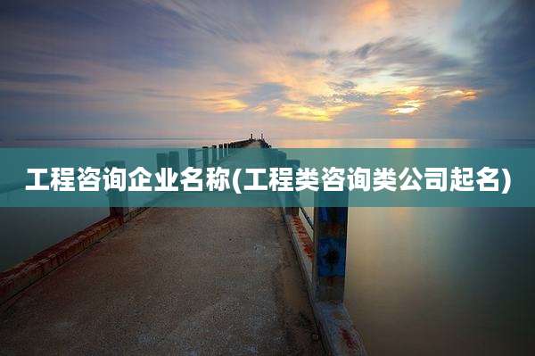 工程咨询企业名称(工程类咨询类公司起名)