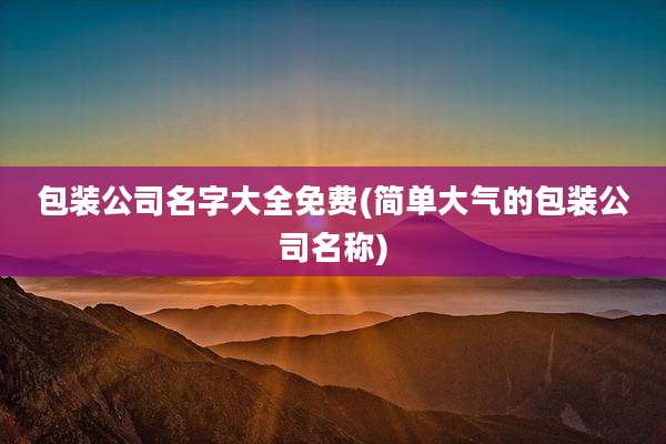 包装公司名字大全免费(简单大气的包装公司名称)