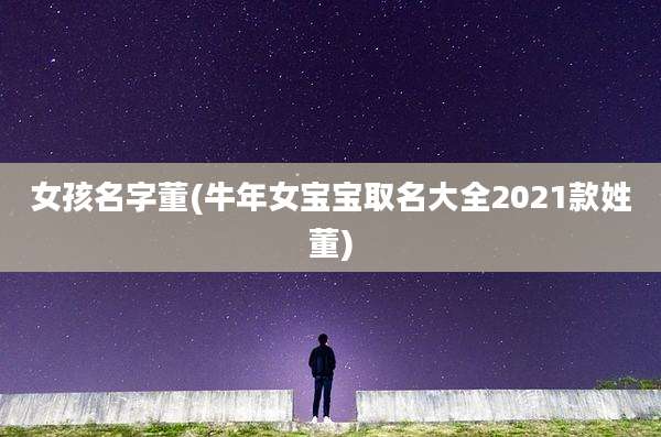 女孩名字董(牛年女宝宝取名大全2021款姓董)