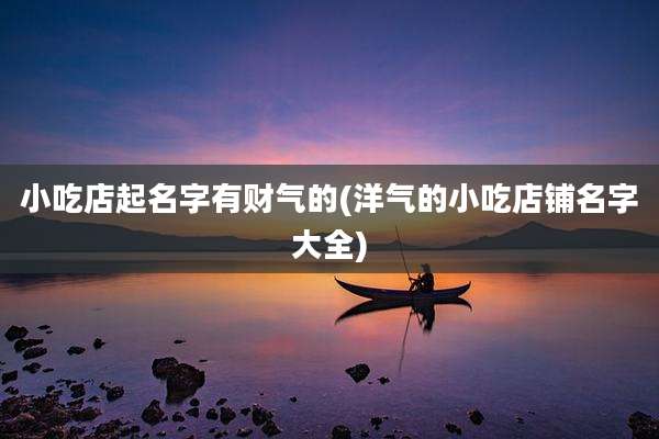 小吃店起名字有财气的(洋气的小吃店铺名字大全)