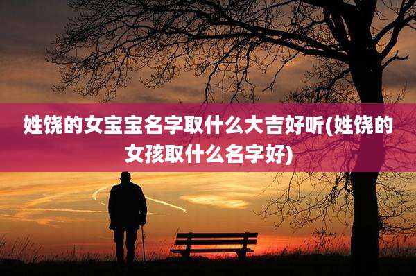 姓饶的女宝宝名字取什么大吉好听(姓饶的女孩取什么名字好)