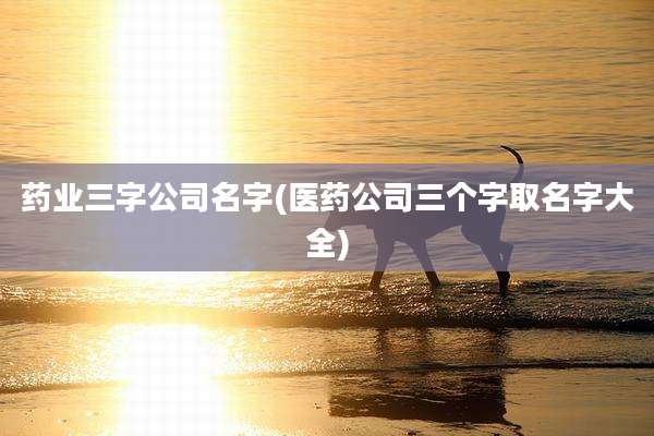 药业三字公司名字(医药公司三个字取名字大全)