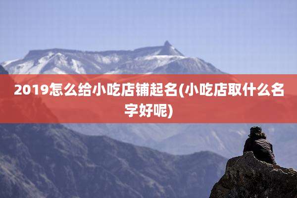 2019怎么给小吃店铺起名(小吃店取什么名字好呢)