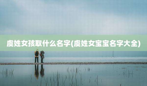 虞姓女孩取什么名字(虞姓女宝宝名字大全)