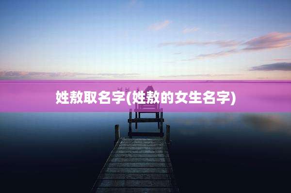 姓敖取名字(姓敖的女生名字)