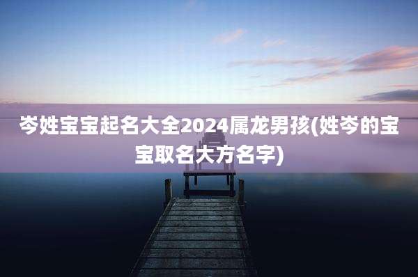 岑姓宝宝起名大全2024属龙男孩(姓岑的宝宝取名大方名字)