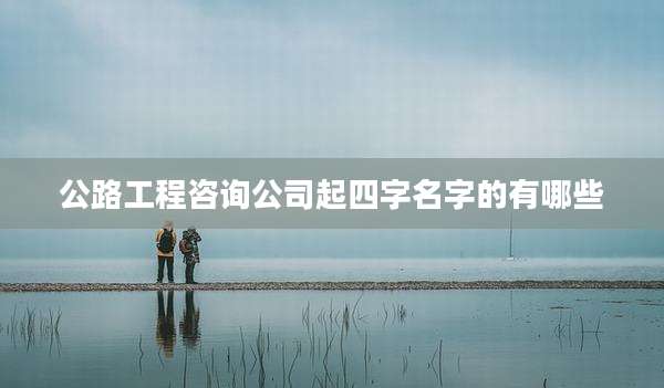 公路工程咨询公司起四字名字的有哪些