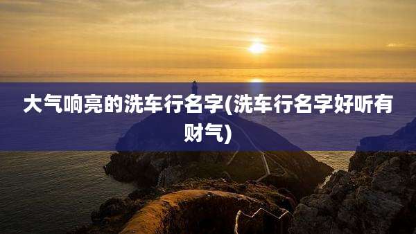 大气响亮的洗车行名字(洗车行名字好听有财气)