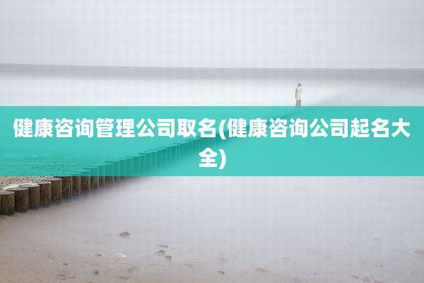 健康咨询管理公司取名(健康咨询公司起名大全)