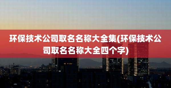 环保技术公司取名名称大全集(环保技术公司取名名称大全四个字)