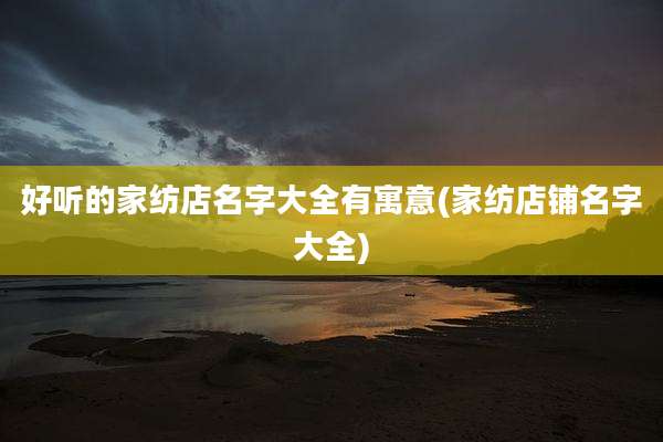 好听的家纺店名字大全有寓意(家纺店铺名字大全)