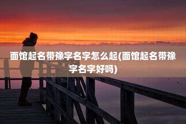面馆起名带豫字名字怎么起(面馆起名带豫字名字好吗)